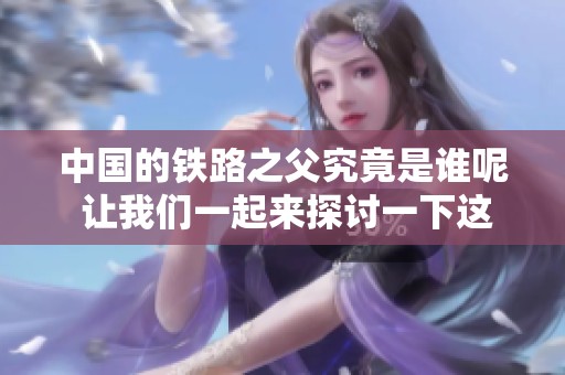 中国的铁路之父究竟是谁呢 让我们一起来探讨一下这个重要人物