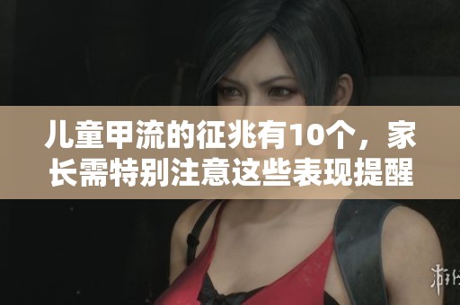 儿童甲流的征兆有10个，家长需特别注意这些表现提醒
