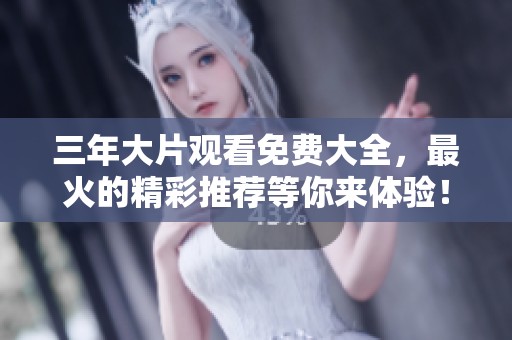 三年大片观看免费大全，最火的精彩推荐等你来体验！