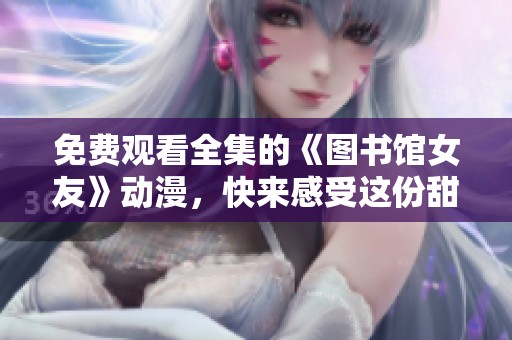 免费观看全集的《图书馆女友》动漫，快来感受这份甜蜜与青春！