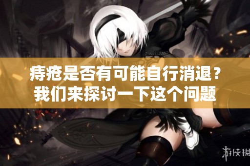痔疮是否有可能自行消退？我们来探讨一下这个问题