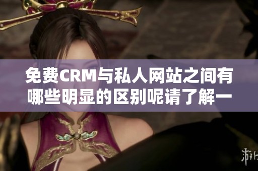 免费CRM与私人网站之间有哪些明显的区别呢请了解一下这两者的不同点