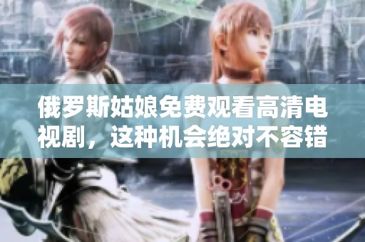 俄罗斯姑娘免费观看高清电视剧，这种机会绝对不容错过！