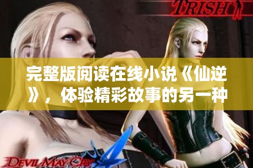 完整版阅读在线小说《仙逆》，体验精彩故事的另一种方式！