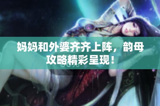 妈妈和外婆齐齐上阵，韵母攻略精彩呈现！