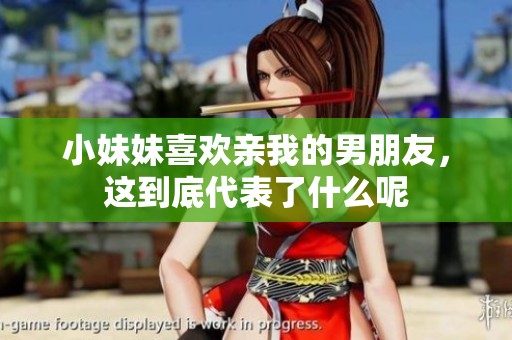 小妹妹喜欢亲我的男朋友，这到底代表了什么呢