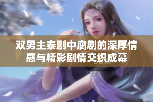 双男主泰剧中腐剧的深厚情感与精彩剧情交织成幕