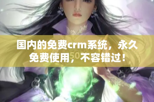 国内的免费crm系统，永久免费使用，不容错过！