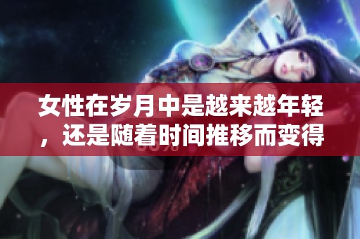 女性在岁月中是越来越年轻，还是随着时间推移而变得越来越老呢