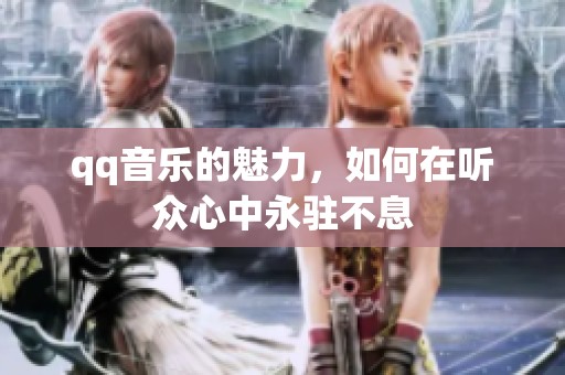 qq音乐的魅力，如何在听众心中永驻不息