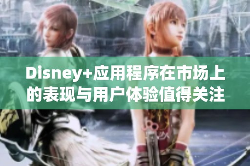 Disney+应用程序在市场上的表现与用户体验值得关注