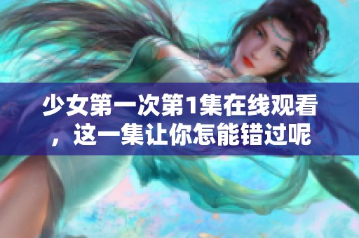 少女第一次第1集在线观看，这一集让你怎能错过呢