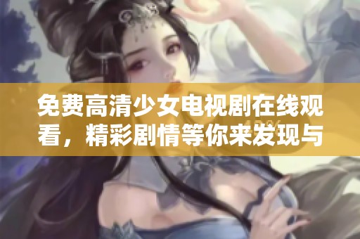 免费高清少女电视剧在线观看，精彩剧情等你来发现与感受！