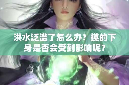 洪水泛滥了怎么办？摸的下身是否会受到影响呢？
