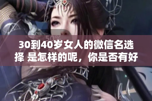 30到40岁女人的微信名选择 是怎样的呢，你是否有好的建议呢