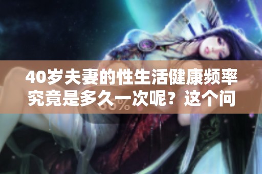 40岁夫妻的性生活健康频率究竟是多久一次呢？这个问题值得关注和探讨。