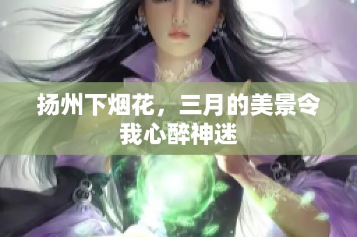 扬州下烟花，三月的美景令我心醉神迷