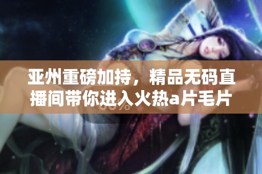 亚州重磅加持，精品**直播间带你进入火热****体验！
