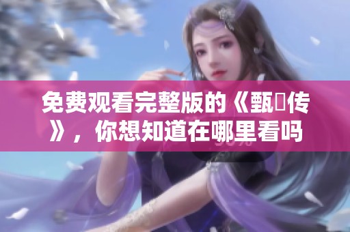免费观看完整版的《甄嬛传》，你想知道在哪里看吗