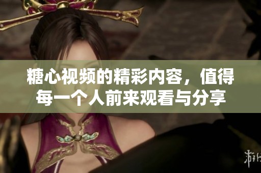 糖心视频的精彩内容，值得每一个人前来观看与分享