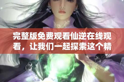 完整版免费观看仙逆在线观看，让我们一起探索这个精彩的世界吧！