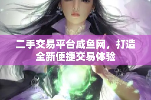 二手交易平台咸鱼网，打造全新便捷交易体验