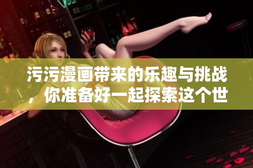 污污漫画带来的乐趣与挑战，你准备好一起探索这个世界了吗