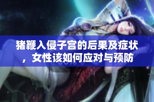 猪鞭入侵子宫的后果及症状，女性该如何应对与预防