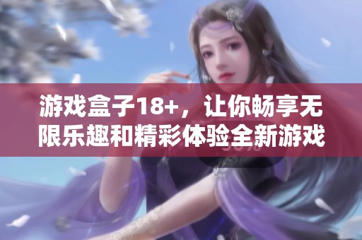 游戏盒子18+，让你畅享无限乐趣和精彩体验全新游戏！