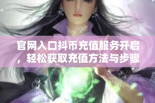 官网入口抖币充值服务开启，轻松获取充值方法与步骤