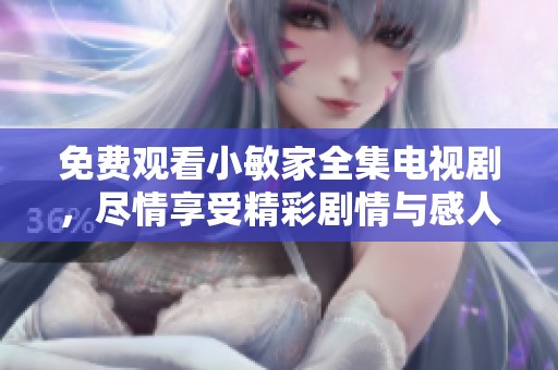 免费观看小敏家全集电视剧，尽情享受精彩剧情与感人故事！