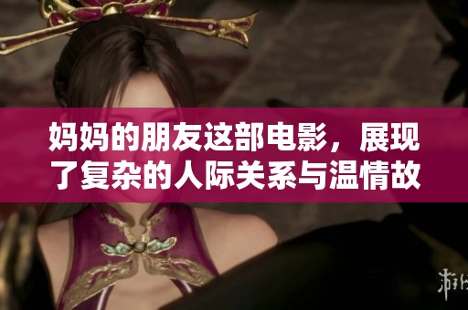 妈妈的朋友这部电影，展现了复杂的人际关系与温情故事。