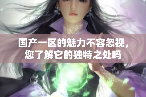国产一区的魅力不容忽视，您了解它的独特之处吗