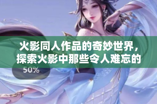 火影同人作品的奇妙世界，探索火影中那些令人难忘的角色与故事