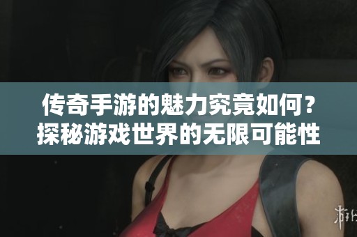 传奇手游的魅力究竟如何？探秘游戏世界的无限可能性