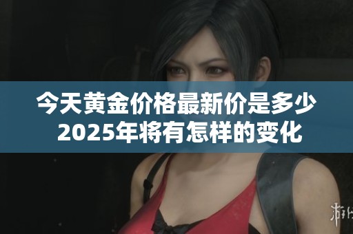 今天黄金价格最新价是多少 2025年将有怎样的变化