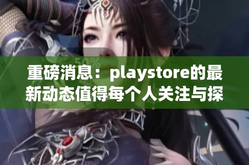 重磅消息：playstore的最新动态值得每个人关注与探讨