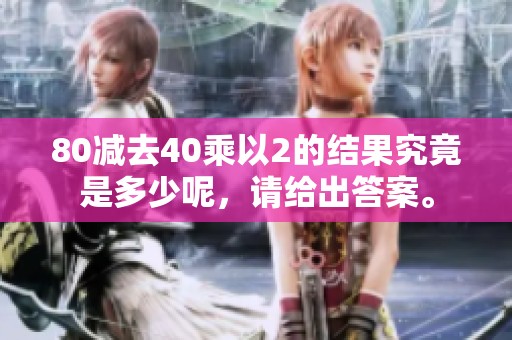 80减去40乘以2的结果究竟是多少呢，请给出答案。