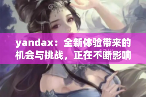 yandax：全新体验带来的机会与挑战，正在不断影响我们的生活方式。
