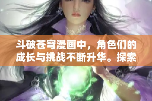 斗破苍穹漫画中，角色们的成长与挑战不断升华。探索斗破苍穹的精彩世界！
