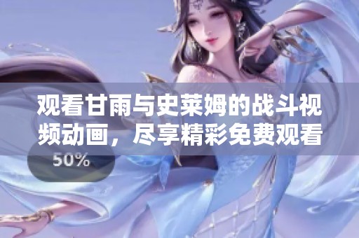 观看甘雨与史莱姆的战斗视频动画，尽享精彩免费观看体验