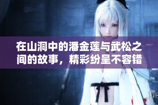 在山洞中的潘金莲与武松之间的故事，精彩纷呈不容错过