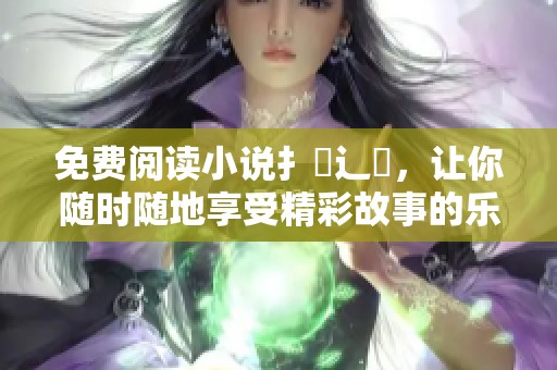 免费阅读小说扌臿辶畐，让你随时随地享受精彩故事的乐趣