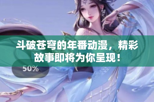 斗破苍穹的年番动漫，精彩故事即将为你呈现！