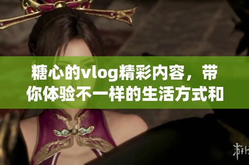 糖心的vlog精彩内容，带你体验不一样的生活方式和故事！