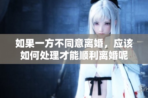 如果一方不同意离婚，应该如何处理才能顺利离婚呢