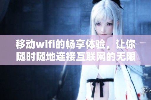 移动wifi的畅享体验，让你随时随地连接互联网的无限可能