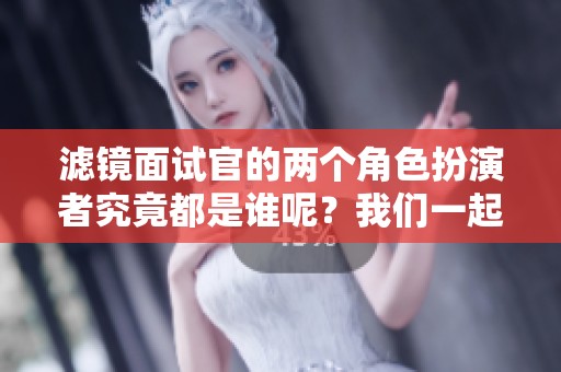 滤镜面试官的两个角色扮演者究竟都是谁呢？我们一起来揭晓吧！
