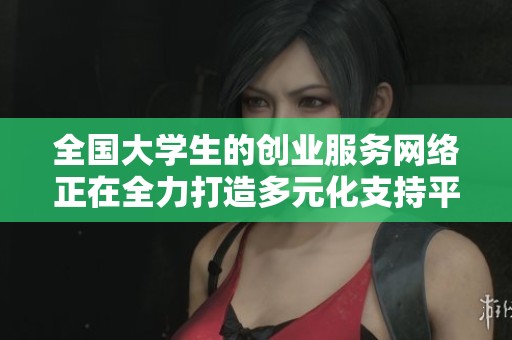 全国大学生的创业服务网络正在全力打造多元化支持平台