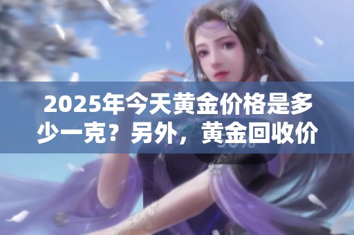 2025年今天黄金价格是多少一克？另外，黄金回收价格又如何呢